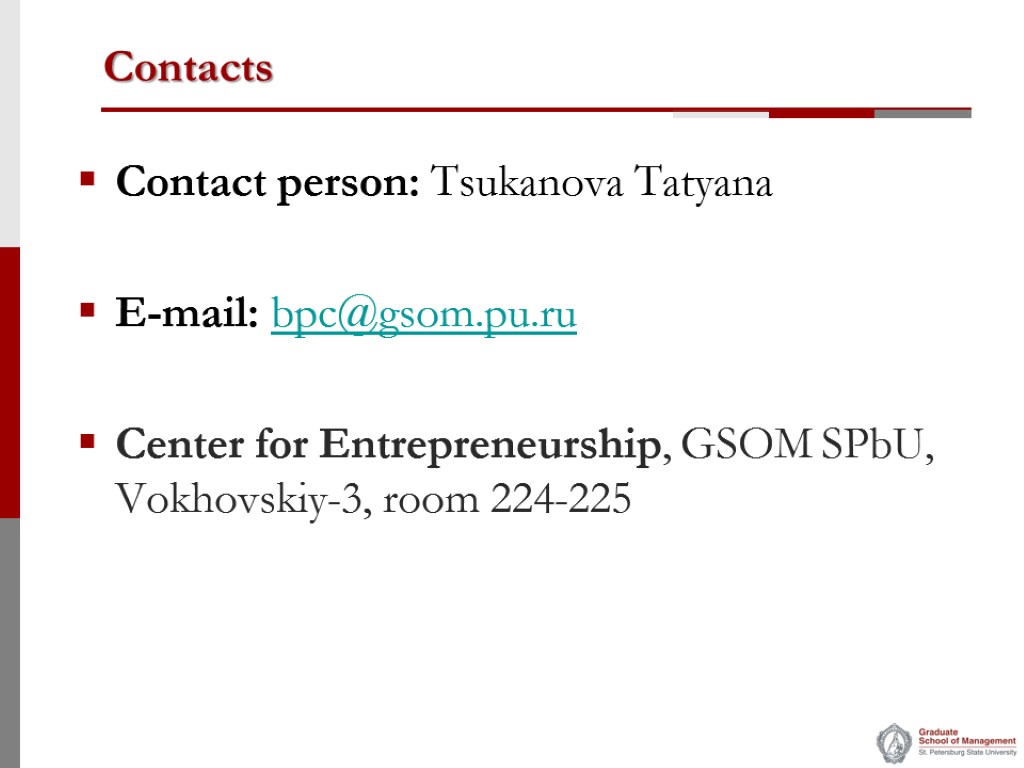 Contacts Contact person: Tsukanova Tatyana E-mail: bpc@gsom.pu.ru Center for Entrepreneurship, GSOM SPbU, Vokhovskiy-3, room